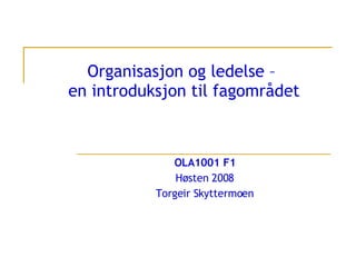 Organisasjon og ledelse –  en introduksjon til fagområdet OLA1001 F1 Høsten 2008 Torgeir Skyttermoen 