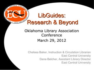 LibGuides:
 Research & Beyond
Oklahoma Library Association
       Conference
      March 29, 2012


 Chelsea Baker, Instruction & Circulation Librarian
                           East Central University
         Dana Belcher, Assistant Library Director
                           East Central University
 