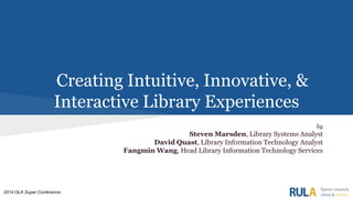 Creating Intuitive, Innovative, &
Interactive Library Experiences
by

Steven Marsden, Library Systems Analyst
David Quast, Library Information Technology Analyst
Fangmin Wang, Head Library Information Technology Services

2014 OLA Super Conference

 