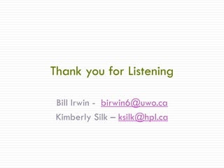 Thank you for Listening
Bill Irwin - birwin6@uwo.ca
Kimberly Silk – ksilk@hpl.ca
 