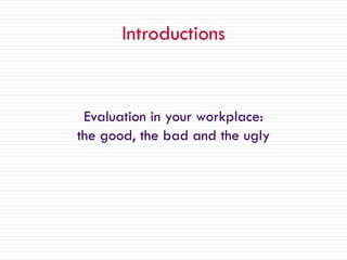 Introductions
Evaluation in your workplace:
the good, the bad and the ugly
 
