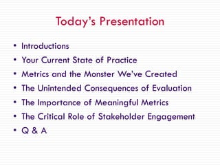 Today’s Presentation
• Introductions
• Your Current State of Practice
• Metrics and the Monster We’ve Created
• The Uninte...