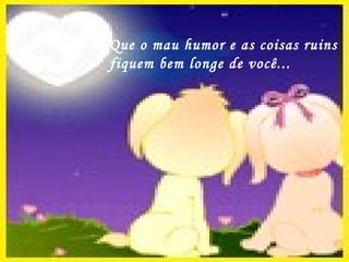 Que o mau humor e as coisas ruins  fiquem bem longe de você... 