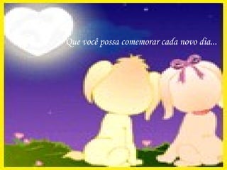 Que você possa comemorar cada novo dia... 