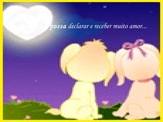 Que você possa   declarar e receber   muito amor... 