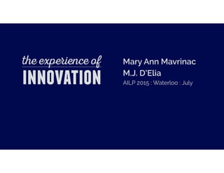 the experience of
innovation
Mary Ann Mavrinac
AILP 2015 : Waterloo : July
M.J. D’Elia
 