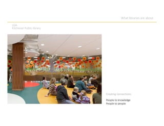 What libraries are about.
Creating connections:
LGA.
Kitchener Public library
People to knowledge
People to people
 
