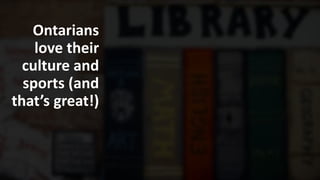Ontarians
love their
culture and
sports (and
that’s great!)
 