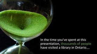 In the time you’ve spent at this
presentation, thousands of people
have visited a library in Ontario….
 