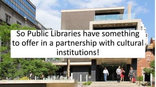 So Public Libraries have something
to offer in a partnership with cultural
institutions!
 