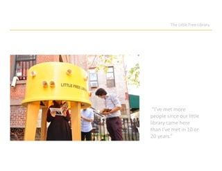 The Little Free Library
“I’ve met more
people since our little
library came here
than I’ve met in 10 or
20 years.”
 