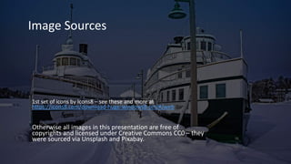 Image Sources
1st set of icons by Icons8 – see these and more at
https://icons8.com/download-huge-windows8-set/#/web
Otherwise all images in this presentation are free of
copyrights and licensed under Creative Commons CC0 – they
were sourced via Unsplash and Pixabay.
 