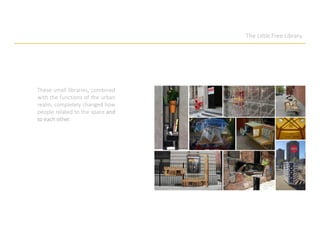 The Little Free Library
These small libraries, combined
with the functions of the urban
realm, completely changed how
people related to the space and
to each other.
 