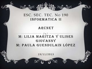 ESC. SEC. TEC. NO 190
INFORMATICA II
ARCNET
M: LILIA MARITZA Y ULISES
GIOVANNY
M: PAULA GUENDULAIN LÓPEZ
19/11/2013

 