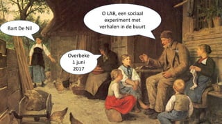 O LAB, een sociaal
experiment met
verhalen in de buurt
Overbeke
1 juni
2017
Bart De Nil
 
