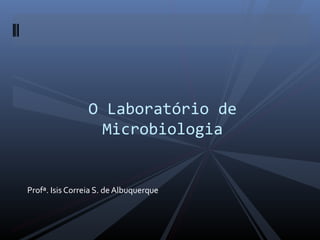 O Laboratório de
Microbiologia
Profª. Isis Correia S. de Albuquerque
 