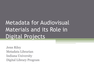 Metadata for Audiovisual
Materials and its Role in
Digital Projects
Jenn Riley
Metadata Librarian
Indiana University
Digital Library Program

 
