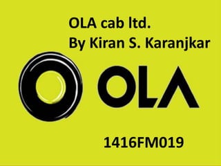 OLA cab ltd.
By Kiran S. Karanjkar
1416FM019
 