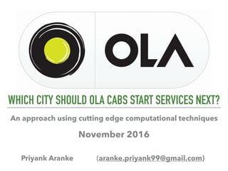 WHICH CITY SHOULD OLA CABS START SERVICES NEXT?
Priyank Aranke (aranke.priyank99@gmail.com)
An approach using cutting edge computational techniques
November 2016
 