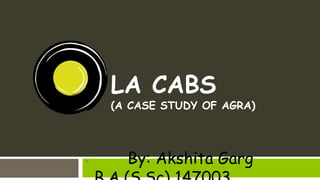 LA CABS
(A CASE STUDY OF AGRA)
- By: Akshita Garg
 