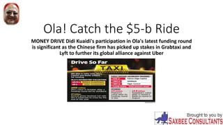 Ola! Catch the $5-b Ride
MONEY DRIVE Didi Kuaidi's participation in Ola's latest funding round
is significant as the Chinese firm has picked up stakes in Grabtaxi and
Lyft to further its global alliance against Uber
 