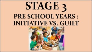 STAGE 3
PRE SCHOOL YEARS :
INITIATIVE VS. GUILT
 