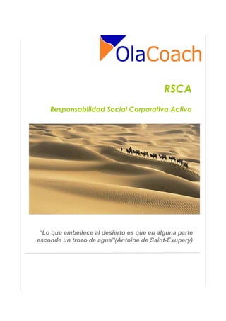 RSCA
    Responsabilidad Social Corporativa Activa




 “Lo que embellece al desierto es que en alguna parte
esconde un trozo de agua”(Antoine de Saint-Exupery)
 