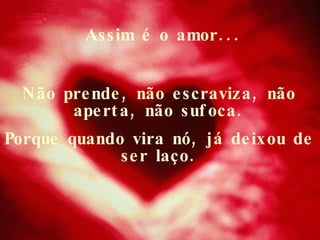 Assim é o amor... Não prende, não escraviza, não aperta, não sufoca. Porque quando vira nó, já deixou de ser laço. 