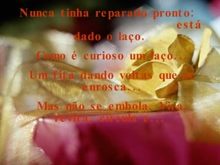 Nunca tinha reparado pronto:  está dado o laço.  Como é curioso um laço... Um fita dando voltas que se enrosca... Mas não se embola. Vira, revira, circula e...  