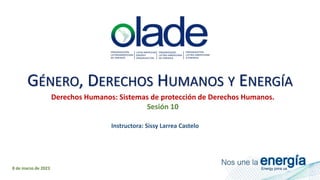 GÉNERO, DERECHOS HUMANOS Y ENERGÍA
Derechos Humanos: Sistemas de protección de Derechos Humanos.
Sesión 10
8 de marzo de 2023
Instructora: Sissy Larrea Castelo
 
