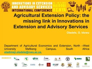 Agricultural Extension Policy: the missing link in Innovations in Extension and Advisory Services  Oladele, O. Idowu Department of Agricultural Economics and Extension, North –West University Mafikeng   Campus .  South Africa   [email_address] ,  