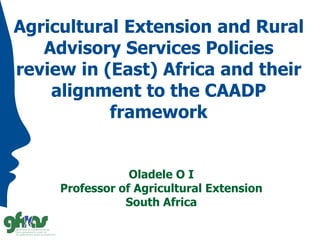 Agricultural Extension and Rural
Advisory Services Policies
review in (East) Africa and their
alignment to the CAADP
framework
Oladele O I
Professor of Agricultural Extension
South Africa
 