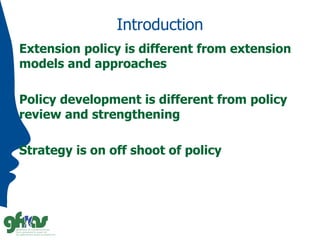 Introduction
Extension policy is different from extension
models and approaches
Policy development is different from policy
review and strengthening
Strategy is on off shoot of policy
 