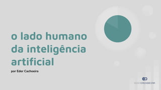 o lado humano
da inteligência
artiﬁcial
por Eder Cachoeira
 