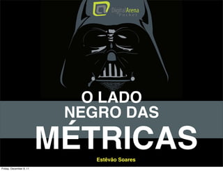 O LADO
                          NEGRO DAS

                         MÉTRICAS
                             Estêvão Soares
Friday, December 9, 11
 