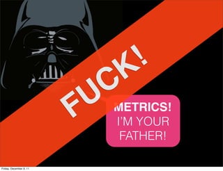 K!
                          UC
                         F METRICS!
                           I’M YOUR
                            FATHER!

Friday, December 9, 11
 