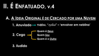 II. É ENFATUADO, v.4
A. A IDEIA ORIGINAL É DE CERCADO POR UMA NUVEM
1. Anuviado
2. Cego
3. Iludido
Quem é Deus
Quem Sou
Quem é o Outro
tufo/w, “tyfoo” – ‘envolver em neblina’
 