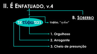 II. É ENFATUADO, v.4
B. SOBERBO
1. Orgulhoso
2. Arrogante
3. Cheio de presunção
tetu/fwtai tufo/w, “tyfoo”
 