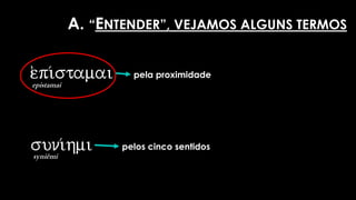 e)pi/stamai
epistamai
suni/hmi
syniêmi
pela proximidade
pelos cinco sentidos
A. “ENTENDER”, VEJAMOS ALGUNS TERMOS
 