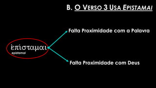 e)pi/stamai
epistamai
Falta Proximidade com a Palavra
B. O VERSO 3 USA EPISTAMAI
Falta Proximidade com Deus
 