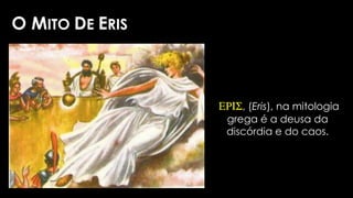O MITO DE ERIS
ERIS, (Eris), na mitologia
grega é a deusa da
discórdia e do caos.
 
