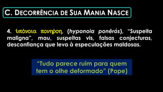 C. DECORRÊNCIA DE SUA MANIA NASCE
4. u(po/noia ponhr/oh, (hyponoia ponêrós), “Suspeita
maligna”, mau, suspeitas vis, falsas conjecturas,
desconfiança que leva à especulações maldosas.
 