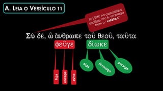 A. LEIA O VERSÍCULO 11
Su de/, w= a)/nqrwpe tou= qeou=, tau=ta
feu=ge di/wke
fuja
escape
evite
 