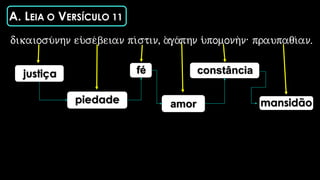 justiça
A. LEIA O VERSÍCULO 11
piedade
fé
amor
constância
mansidão
dikaiosu/nhn eu)se/beian pi/stin, a)ga/phn u(pomonhn: praupaqi/an.
 