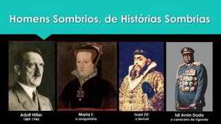 Homens Sombrios, de Histórias Sombrias
Adolf Hitler
1889-1945
Maria I:
a sanguinária
Ivan IV:
o terrível
Idi Amin Dada
o carniceiro de Uganda
 