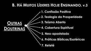 B. HÁ MUITOS LÍDERES HOJE ENSINANDO, v.3
OUTRAS
DOUTRINAS
1. Confissão Positiva
2. Teologia da Prosperidade
3. Teísmo Aberto
4. Cobertura Espiritual
5. Neo-apostolado
6. Práticas Bíblicas/Esotéricas
7. Reteté
 