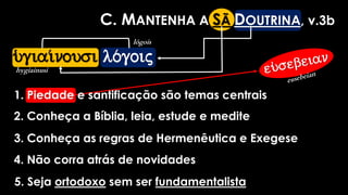 C. MANTENHA A SÃ DOUTRINA, v.3b
1. Piedade e santificação são temas centrais
2. Conheça a Bíblia, leia, estude e medite
3. Conheça as regras de Hermenêutica e Exegese
4. Não corra atrás de novidades
5. Seja ortodoxo sem ser fundamentalista
u(giai/nousi lo/goij
hygiainusi
lógois
 