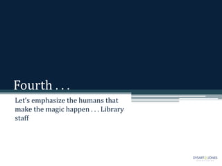 Fourth . . .
Let’s emphasize the humans that
make the magic happen . . . Library
staff
 