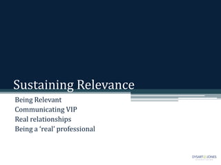 Sustaining Relevance
Being Relevant
Communicating VIP
Real relationships
Being a ‘real’ professional
 