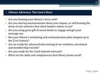 3
• Library Advocacy: The Lion's Story
• Are you framing your library's story well?
• Are you sharing measurements about y...